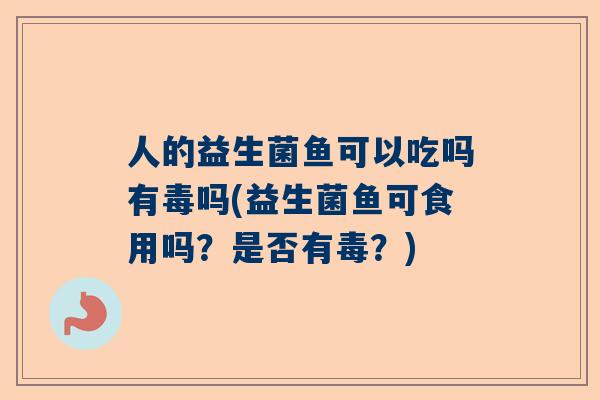 人的益生菌鱼可以吃吗有毒吗(益生菌鱼可食用吗？是否有毒？)
