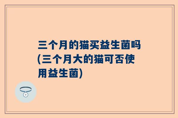 三个月的猫买益生菌吗(三个月大的猫可否使用益生菌)
