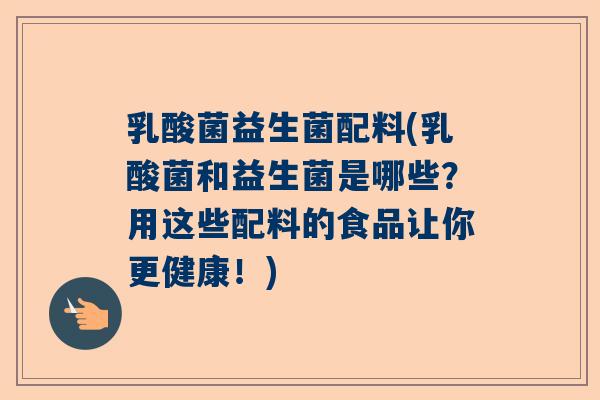 乳酸菌益生菌配料(乳酸菌和益生菌是哪些？用这些配料的食品让你更健康！)