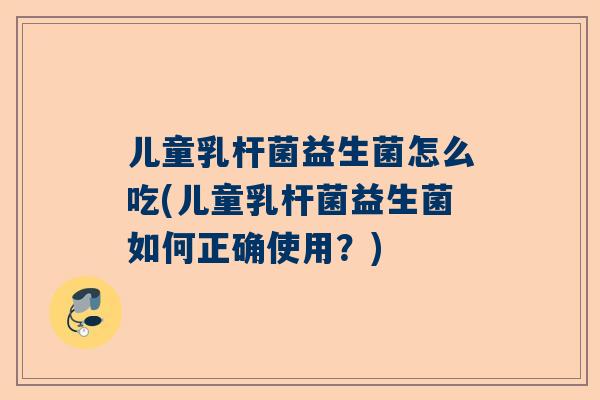儿童乳杆菌益生菌怎么吃(儿童乳杆菌益生菌如何正确使用？)