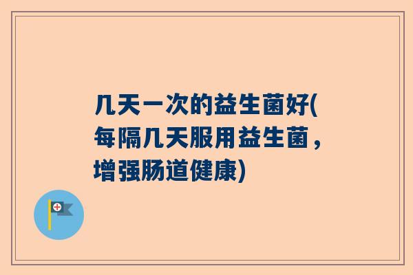 几天一次的益生菌好(每隔几天服用益生菌，增强肠道健康)