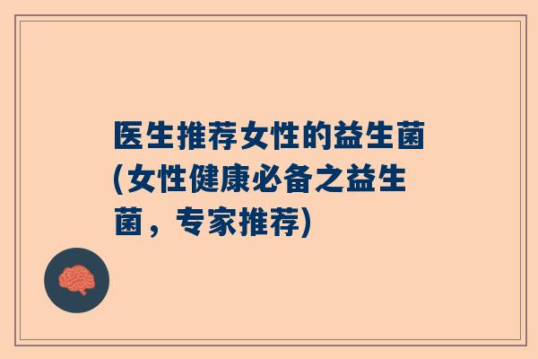 医生推荐女性的益生菌(女性健康必备之益生菌，专家推荐)