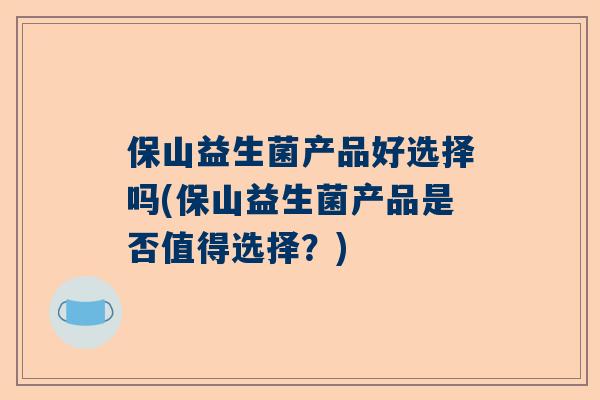 保山益生菌产品好选择吗(保山益生菌产品是否值得选择？)