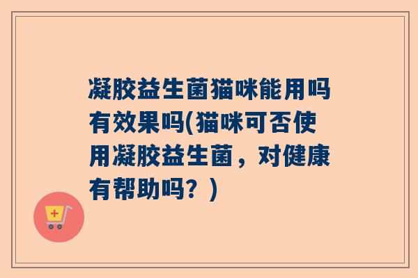 凝胶益生菌猫咪能用吗有效果吗(猫咪可否使用凝胶益生菌，对健康有帮助吗？)