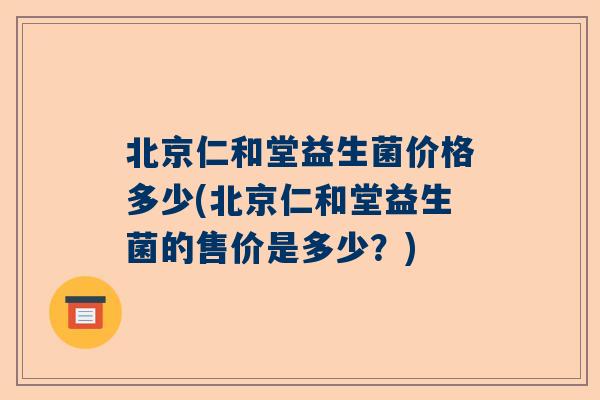 北京仁和堂益生菌价格多少(北京仁和堂益生菌的售价是多少？)