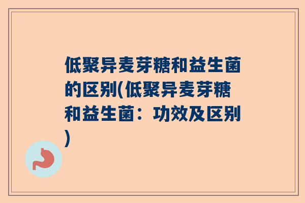 低聚异麦芽糖和益生菌的区别(低聚异麦芽糖和益生菌：功效及区别)