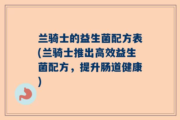 兰骑士的益生菌配方表(兰骑士推出高效益生菌配方，提升肠道健康)