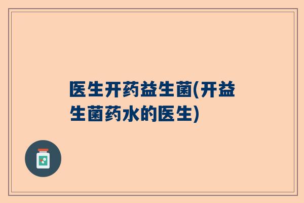 医生开药益生菌(开益生菌药水的医生)