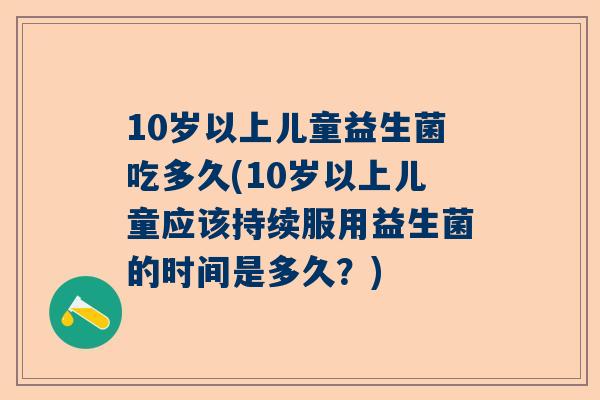 10岁以上儿童益生菌吃多久(10岁以上儿童应该持续服用益生菌的时间是多久？)