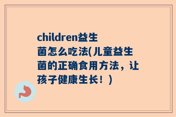 children益生菌怎么吃法(儿童益生菌的正确食用方法，让孩子健康生长！)