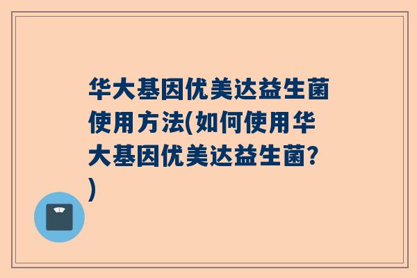 华大基因优美达益生菌使用方法(如何使用华大基因优美达益生菌？)