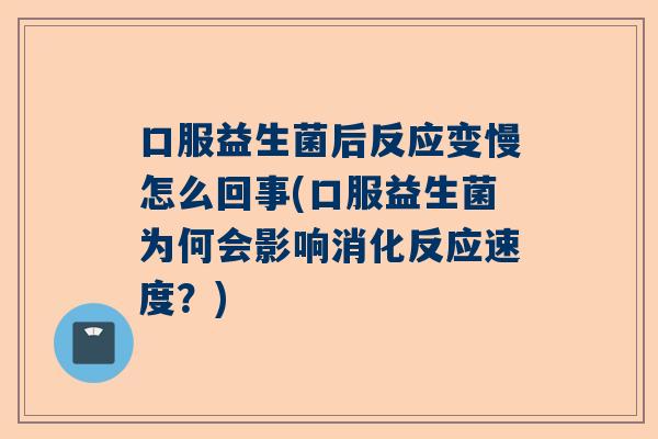 口服益生菌后反应变慢怎么回事(口服益生菌为何会影响消化反应速度？)
