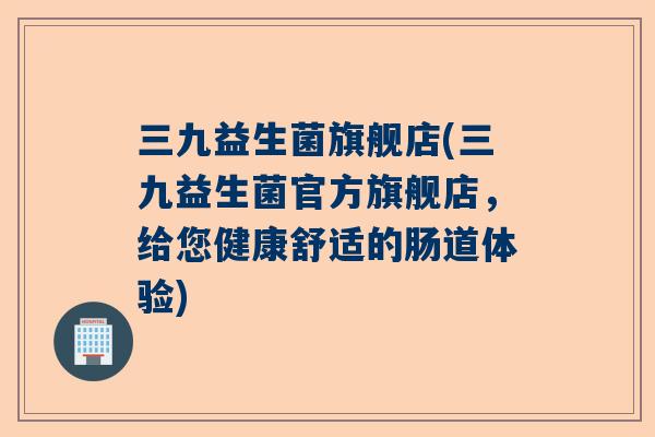 三九益生菌旗舰店(三九益生菌官方旗舰店，给您健康舒适的肠道体验)