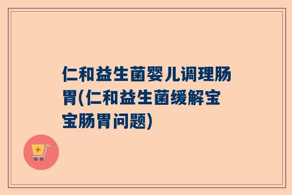 仁和益生菌婴儿调理肠胃(仁和益生菌缓解宝宝肠胃问题)