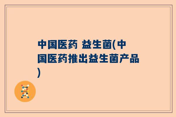 中国医药 益生菌(中国医药推出益生菌产品)