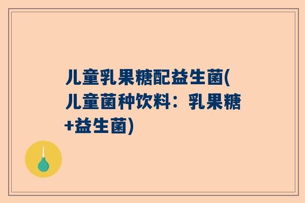 儿童乳果糖配益生菌(儿童菌种饮料：乳果糖+益生菌)