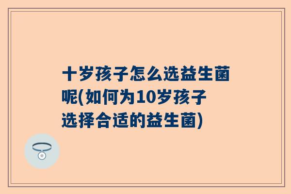 十岁孩子怎么选益生菌呢(如何为10岁孩子选择合适的益生菌)