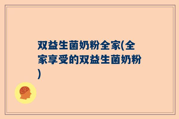 双益生菌奶粉全家(全家享受的双益生菌奶粉)