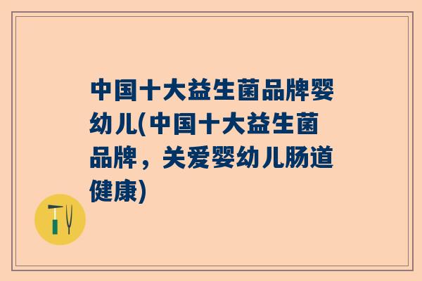 中国十大益生菌品牌婴幼儿(中国十大益生菌品牌，关爱婴幼儿肠道健康)