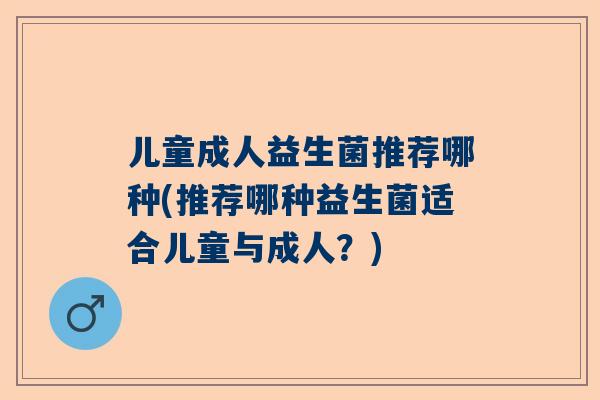 儿童成人益生菌推荐哪种(推荐哪种益生菌适合儿童与成人？)