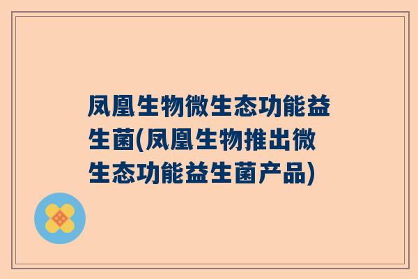 凤凰生物微生态功能益生菌(凤凰生物推出微生态功能益生菌产品)