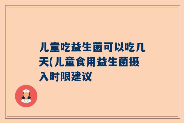 儿童吃益生菌可以吃几天(儿童食用益生菌摄入时限建议