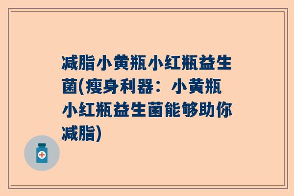 减脂小黄瓶小红瓶益生菌(瘦身利器：小黄瓶小红瓶益生菌能够助你减脂)