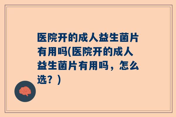 医院开的成人益生菌片有用吗(医院开的成人益生菌片有用吗，怎么选？)