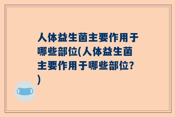 人体益生菌主要作用于哪些部位(人体益生菌主要作用于哪些部位？)