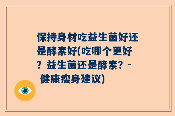 保持身材吃益生菌好还是酵素好(吃哪个更好？益生菌还是酵素？- 健康瘦身建议)