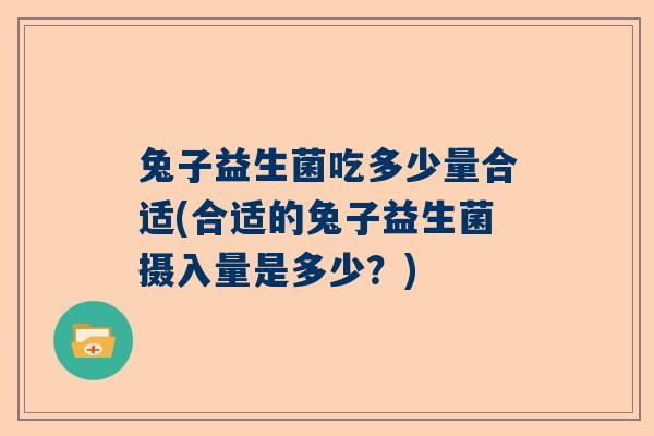 兔子益生菌吃多少量合适(合适的兔子益生菌摄入量是多少？)