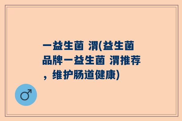 一益生菌 渭(益生菌品牌一益生菌 渭推荐，维护肠道健康)