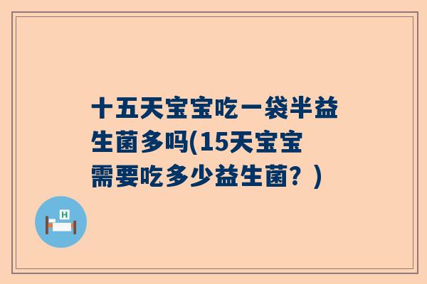 十五天宝宝吃一袋半益生菌多吗(15天宝宝需要吃多少益生菌？)
