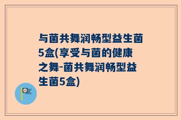 与菌共舞润畅型益生菌5盒(享受与菌的健康之舞-菌共舞润畅型益生菌5盒)