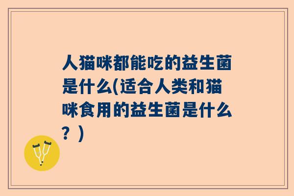 人猫咪都能吃的益生菌是什么(适合人类和猫咪食用的益生菌是什么？)