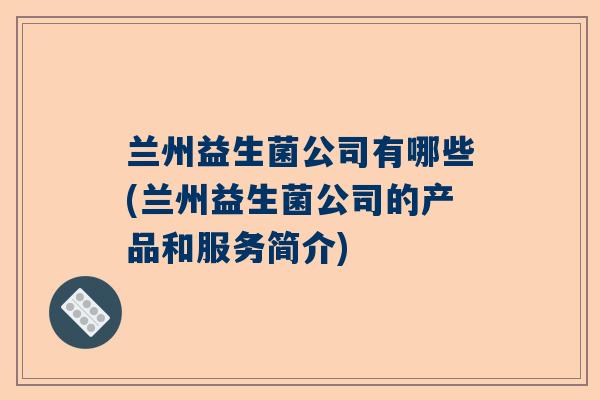 兰州益生菌公司有哪些(兰州益生菌公司的产品和服务简介)