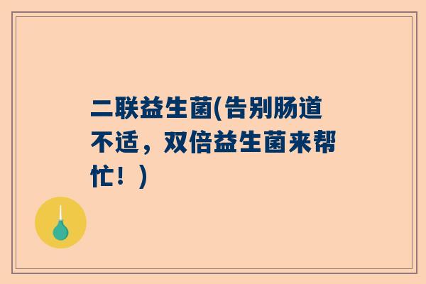 二联益生菌(告别肠道不适，双倍益生菌来帮忙！)