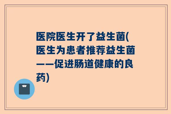 医院医生开了益生菌(医生为患者推荐益生菌——促进肠道健康的良药)