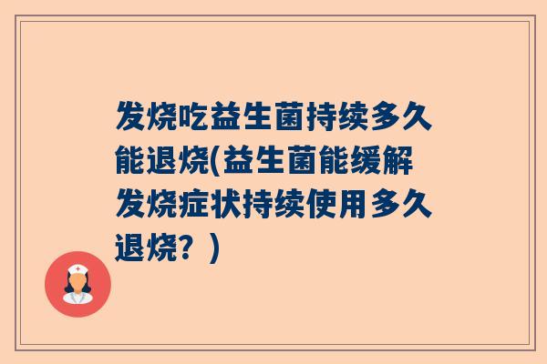 发烧吃益生菌持续多久能退烧(益生菌能缓解发烧症状持续使用多久退烧？)