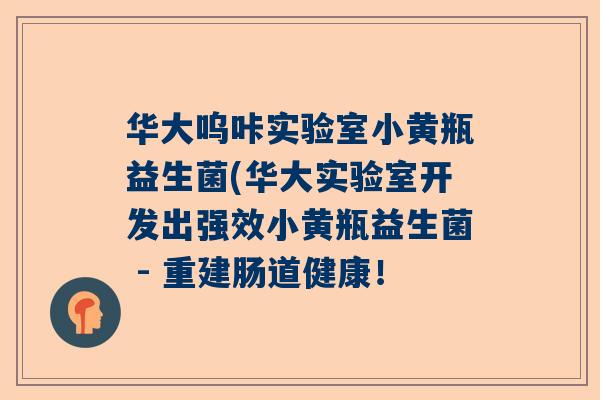 华大呜咔实验室小黄瓶益生菌(华大实验室开发出强效小黄瓶益生菌 - 重建肠道健康！