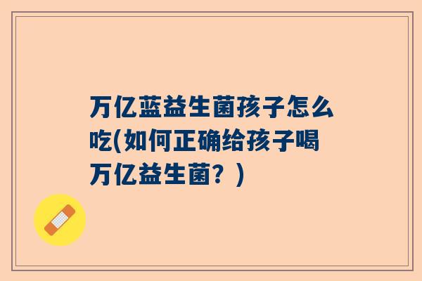 万亿蓝益生菌孩子怎么吃(如何正确给孩子喝万亿益生菌？)