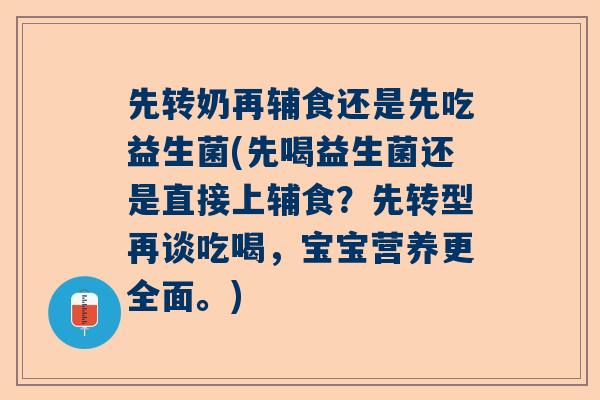 先转奶再辅食还是先吃益生菌(先喝益生菌还是直接上辅食？先转型再谈吃喝，宝宝营养更全面。)