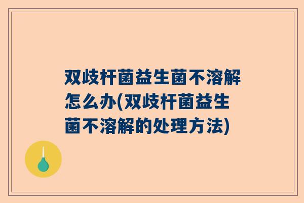 双歧杆菌益生菌不溶解怎么办(双歧杆菌益生菌不溶解的处理方法)