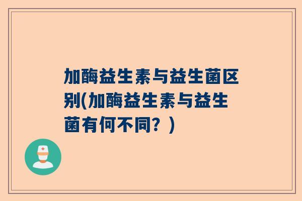 加酶益生素与益生菌区别(加酶益生素与益生菌有何不同？)