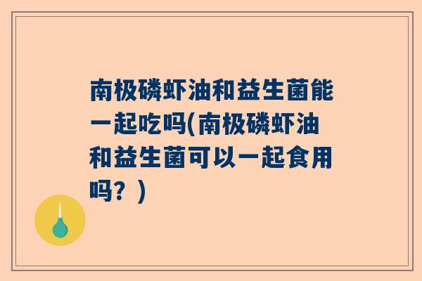 南极磷虾油和益生菌能一起吃吗(南极磷虾油和益生菌可以一起食用吗？)