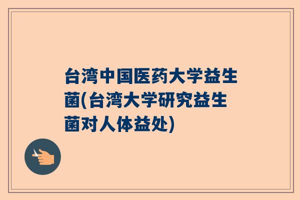 台湾中国医药大学益生菌(台湾大学研究益生菌对人体益处)