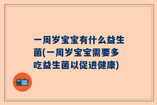 一周岁宝宝有什么益生菌(一周岁宝宝需要多吃益生菌以促进健康)