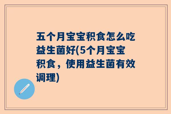 五个月宝宝积食怎么吃益生菌好(5个月宝宝积食，使用益生菌有效调理)