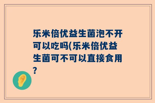 乐米倍优益生菌泡不开可以吃吗(乐米倍优益生菌可不可以直接食用？