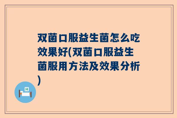 双菌口服益生菌怎么吃效果好(双菌口服益生菌服用方法及效果分析)